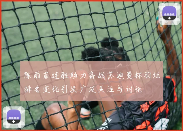 陈雨菲连胜助力备战苏迪曼杯羽坛排名变化引发广泛关注与讨论