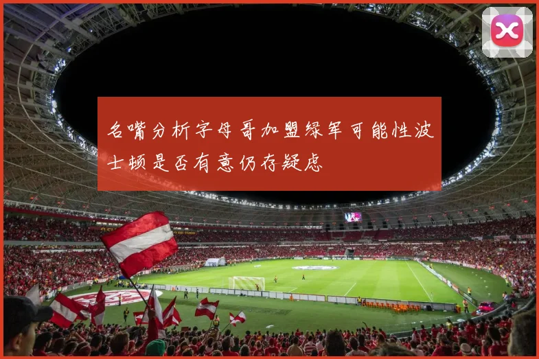 名嘴分析字母哥加盟绿军可能性波士顿是否有意仍存疑虑
