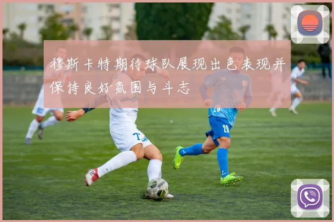 穆斯卡特期待球队展现出色表现并保持良好氛围与斗志