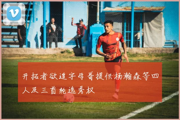 开拓者欲追字母哥提供杨瀚森等四人及三首轮选秀权