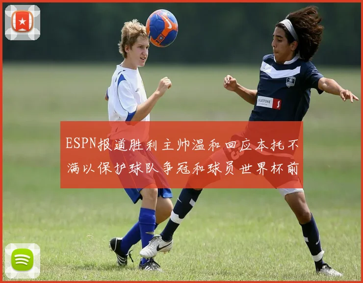 ESPN报道胜利主帅温和回应本托不满以保护球队争冠和球员世界杯前景