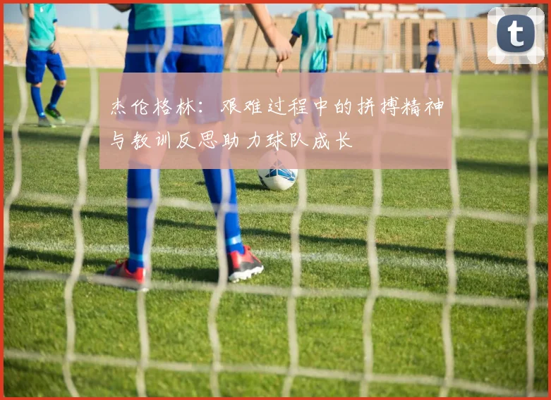 杰伦格林：艰难过程中的拼搏精神与教训反思助力球队成长