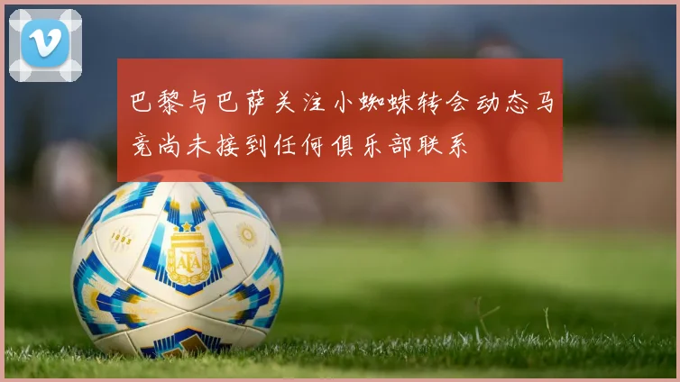 巴黎与巴萨关注小蜘蛛转会动态马竞尚未接到任何俱乐部联系