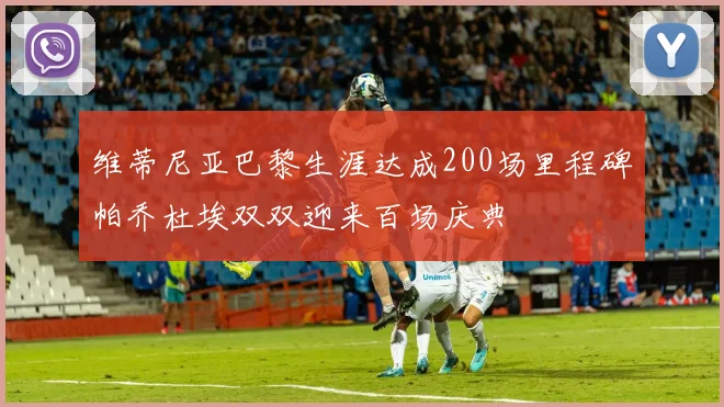 维蒂尼亚巴黎生涯达成200场里程碑帕乔杜埃双双迎来百场庆典