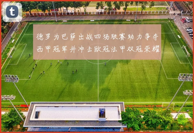 德罗为巴萨出战四场联赛助力争夺西甲冠军并冲击欧冠法甲双冠荣耀