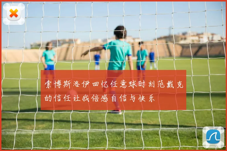 索博斯洛伊回忆任意球时刻范戴克的信任让我倍感自信与快乐