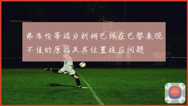 弗洛伦蒂诺分析姆巴佩在巴黎表现不佳的原因及其位置适应问题